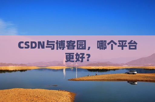 CSDN与博客园，哪个平台更好？