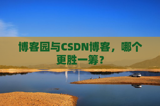 博客园与CSDN博客，哪个更胜一筹？